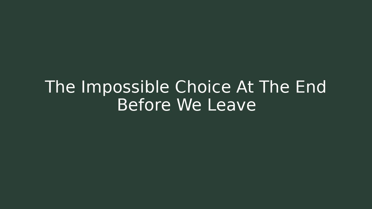 The Impossible Choice At The End Before We Leave - Create More Assets