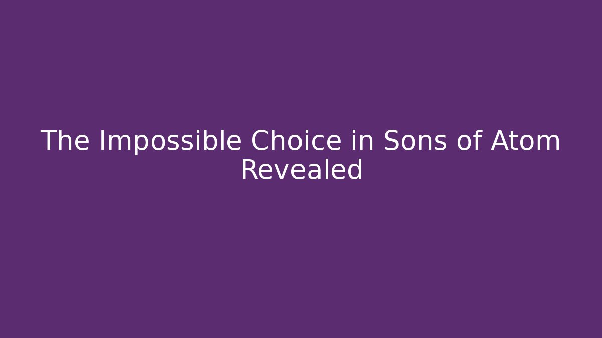 The Impossible Choice in Sons of Atom Revealed
