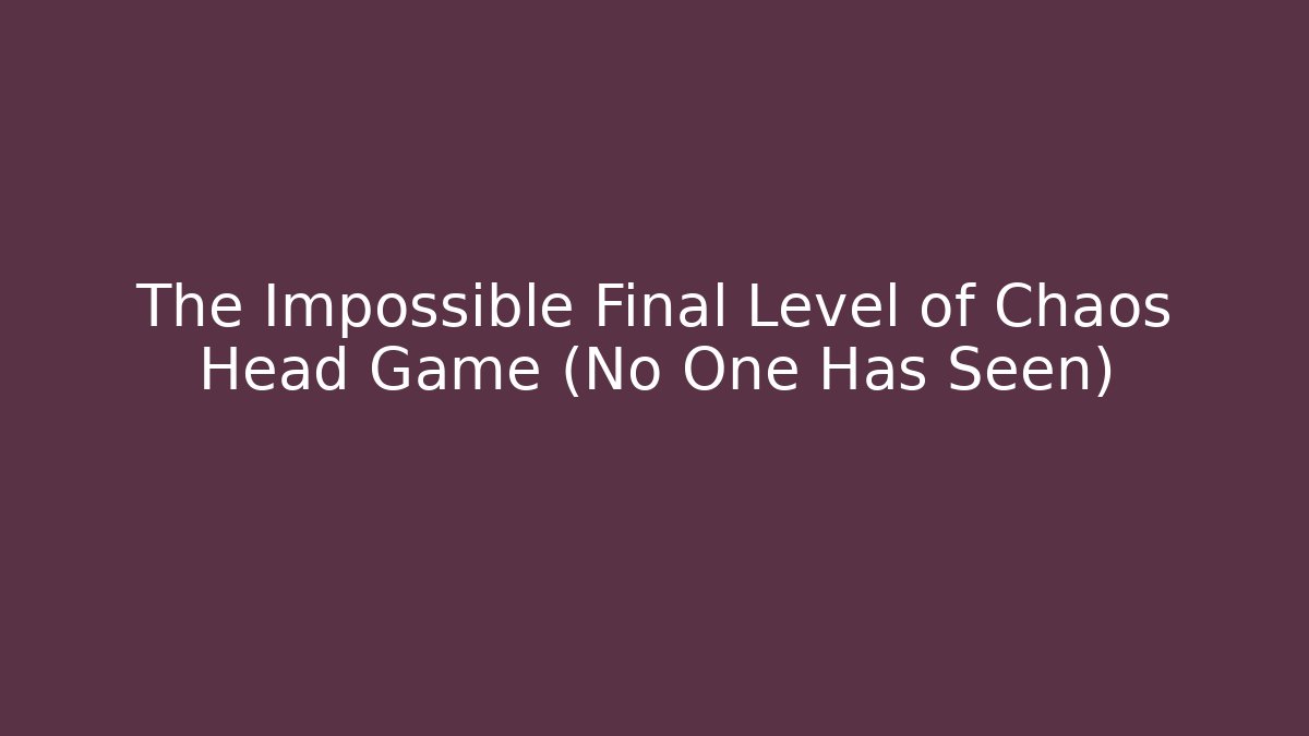 The Impossible Final Level of Chaos Head Game (No One Has Seen)