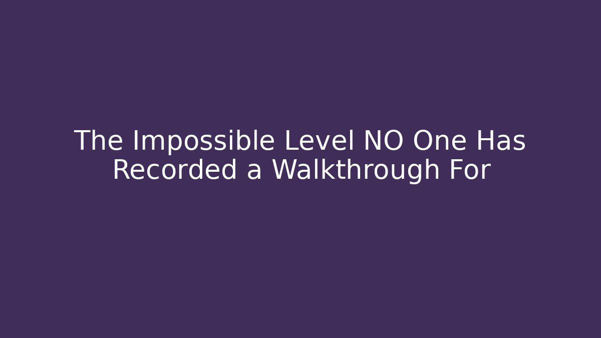 The Impossible Level NO One Has Recorded a Walkthrough For