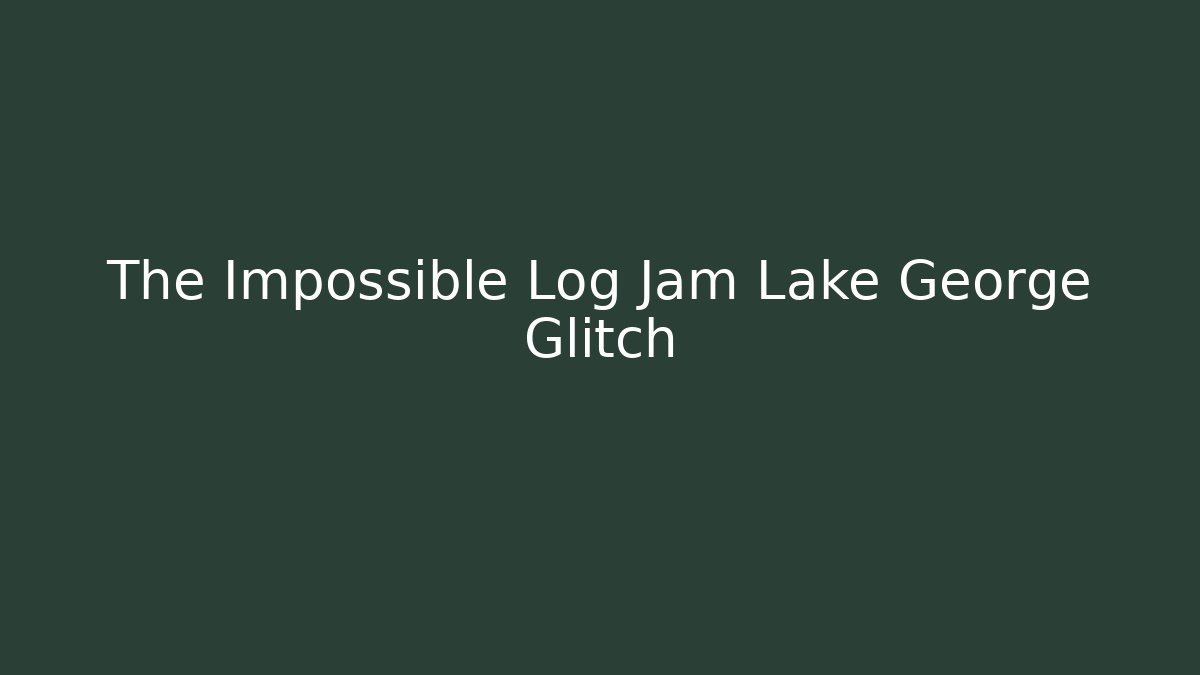 The Impossible Log Jam Lake George Glitch - Create More Assets