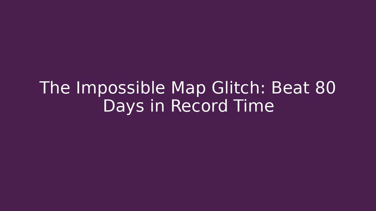 The Impossible Map Glitch: Beat 80 Days in Record Time - Create More Assets