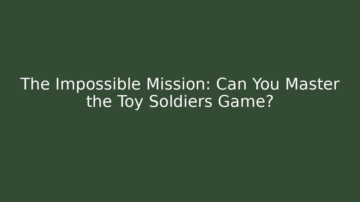 The Impossible Mission: Can You Master the Toy Soldiers Game?