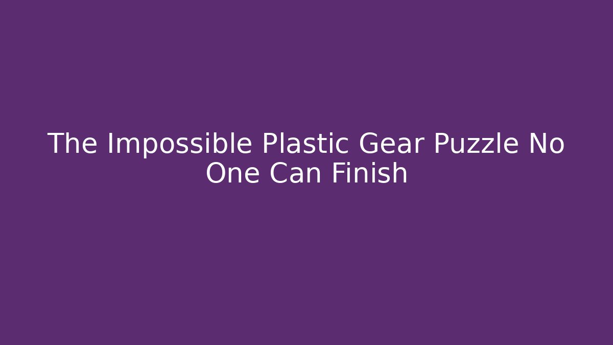 The Impossible Plastic Gear Puzzle No One Can Finish