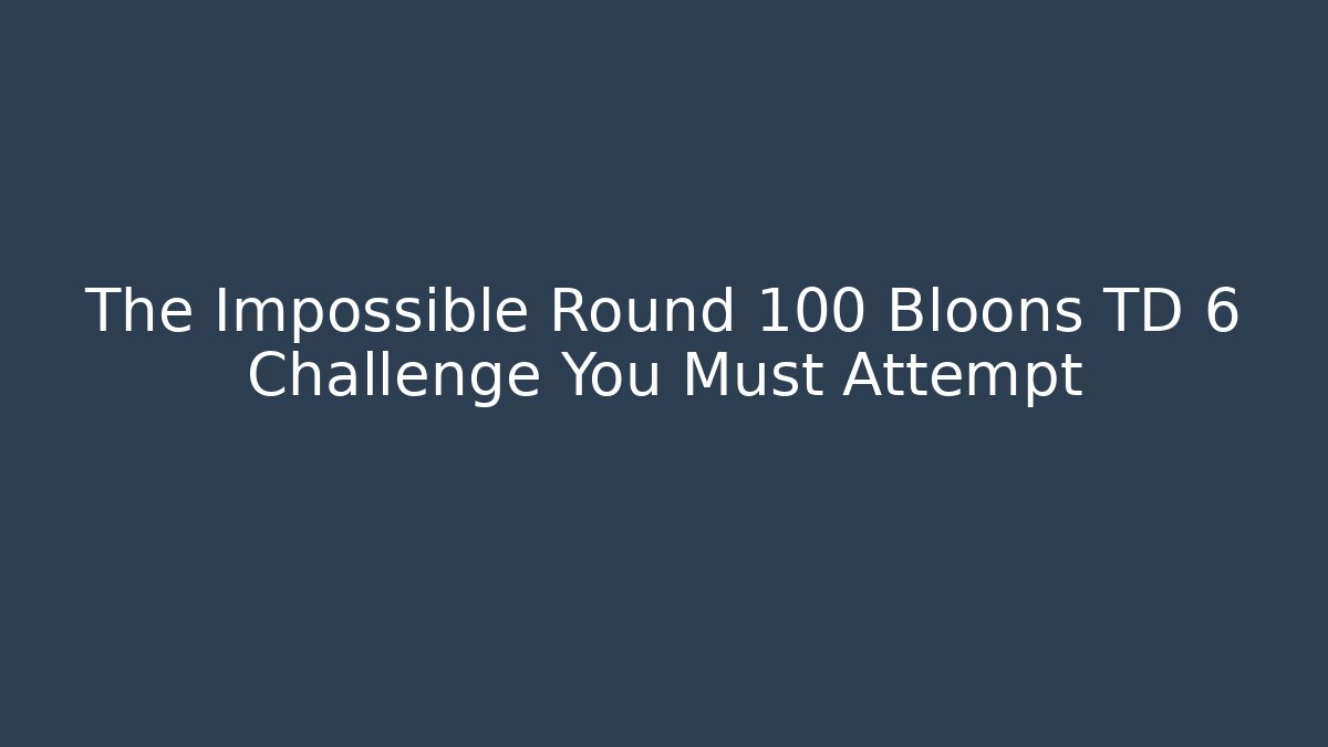 The Impossible Round 100 Bloons TD 6 Challenge You Must Attempt