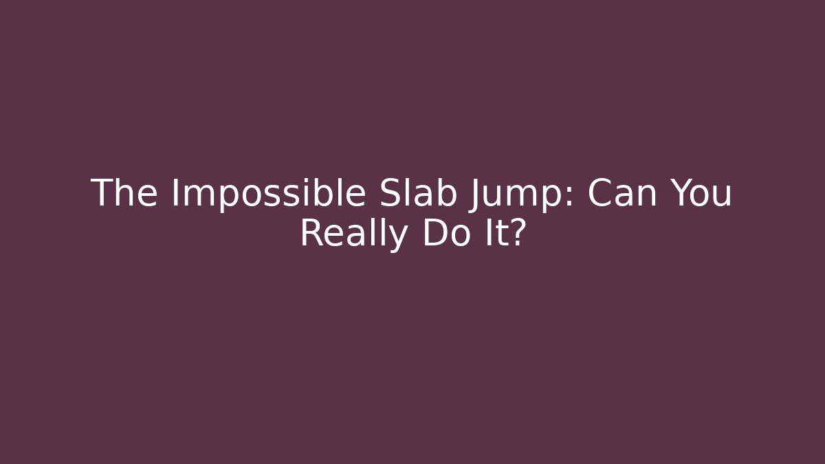 The Impossible Slab Jump: Can You Really Do It?