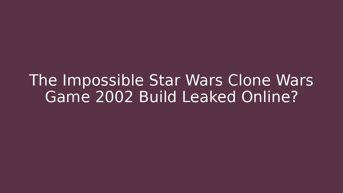 The Impossible Star Wars Clone Wars Game 2002 Build Leaked Online?