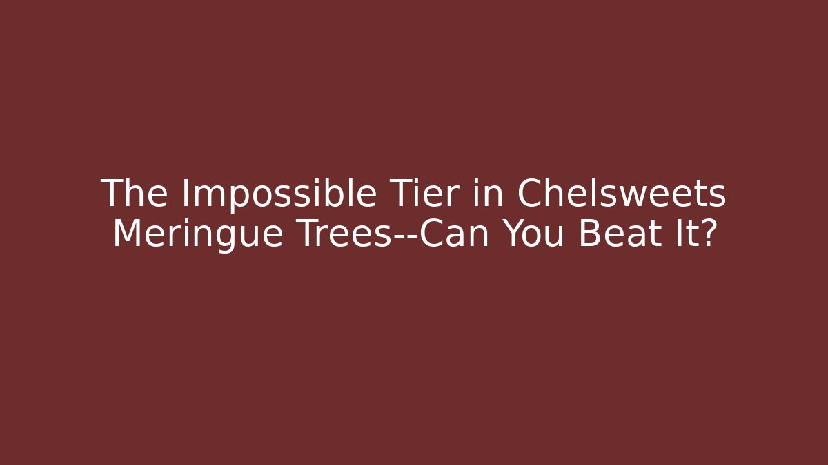 The Impossible Tier in Chelsweets Meringue Trees—Can You Beat It?