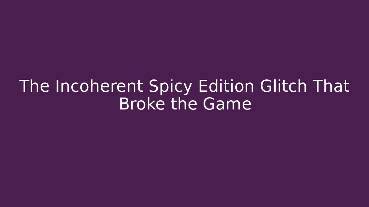 The Incoherent Spicy Edition Glitch That Broke the Game