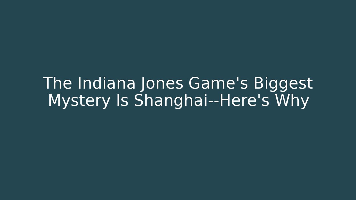 The Indiana Jones Game’s Biggest Mystery Is Shanghai—Here’s Why