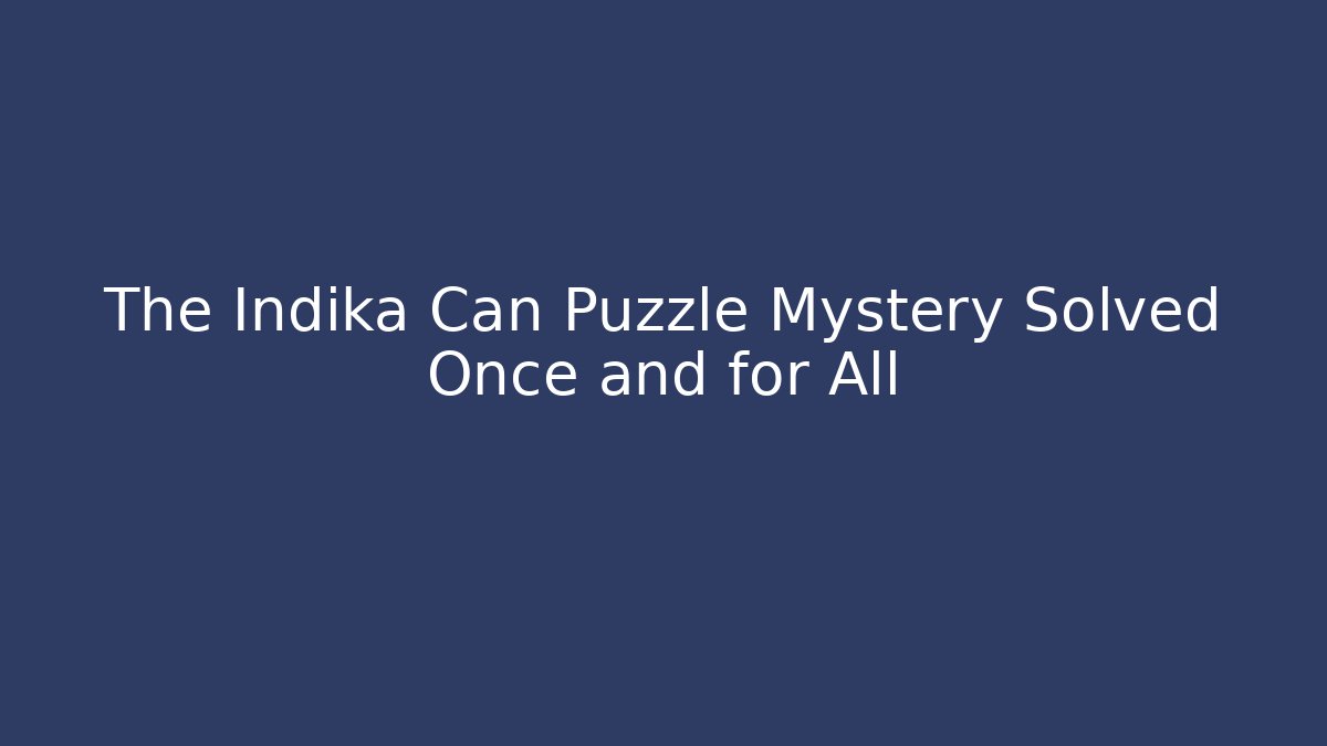The Indika Can Puzzle Mystery Solved Once and for All