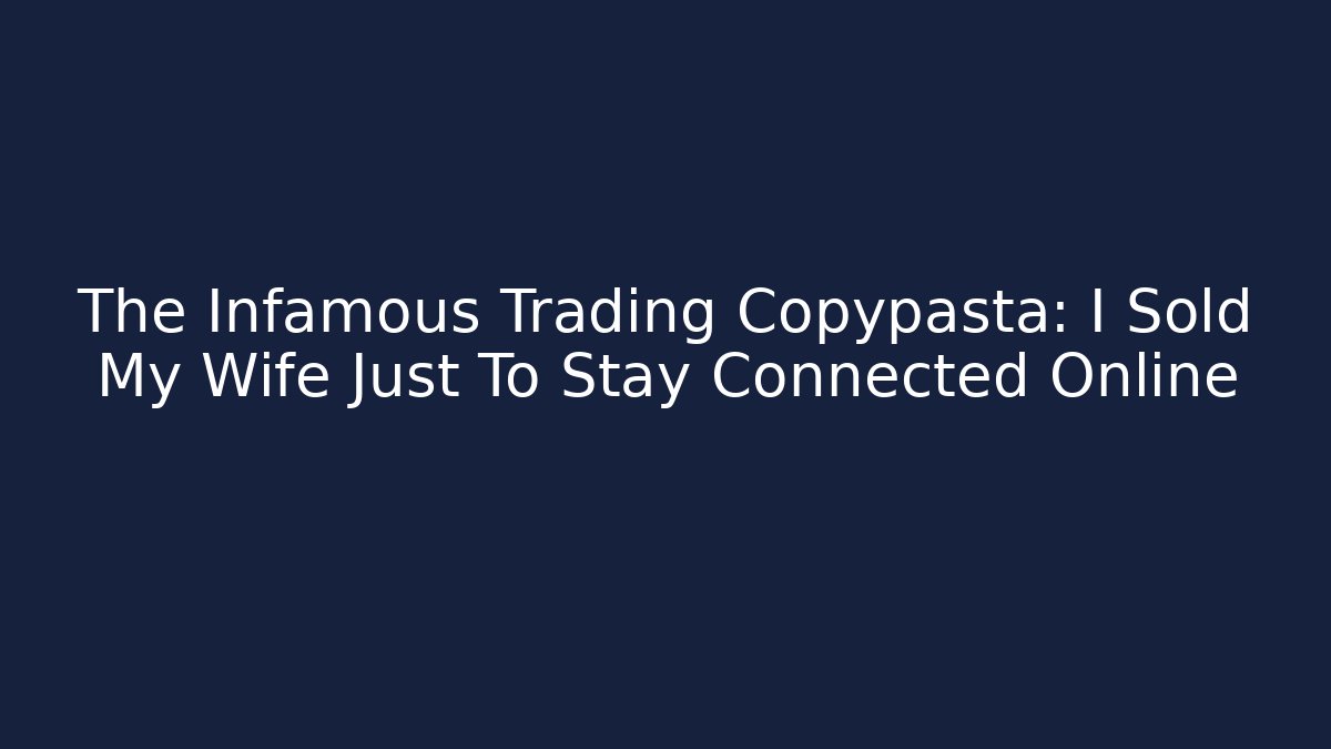 The Infamous Trading Copypasta: I Sold My Wife Just To Stay Connected Online