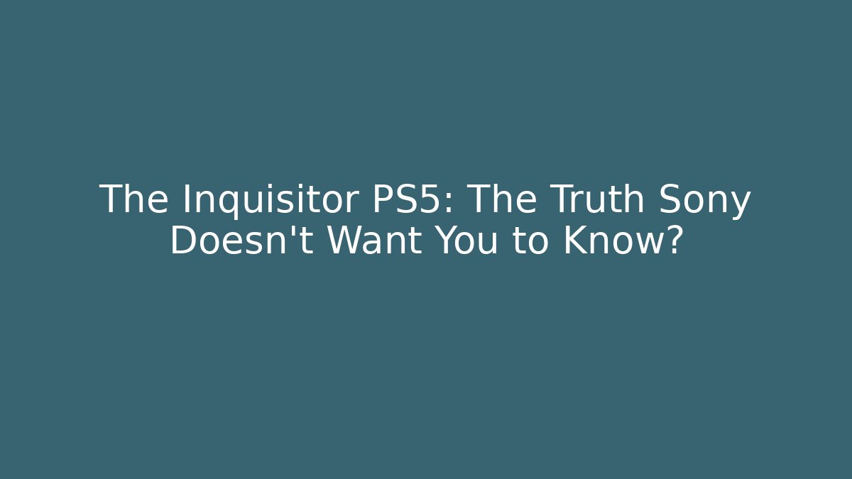 The Inquisitor PS5: The Truth Sony Doesn’t Want You to Know?
