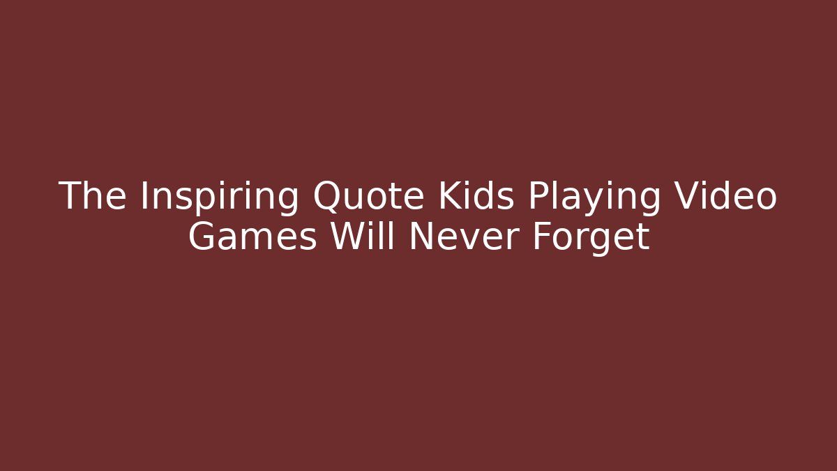 The Inspiring Quote Kids Playing Video Games Will Never Forget