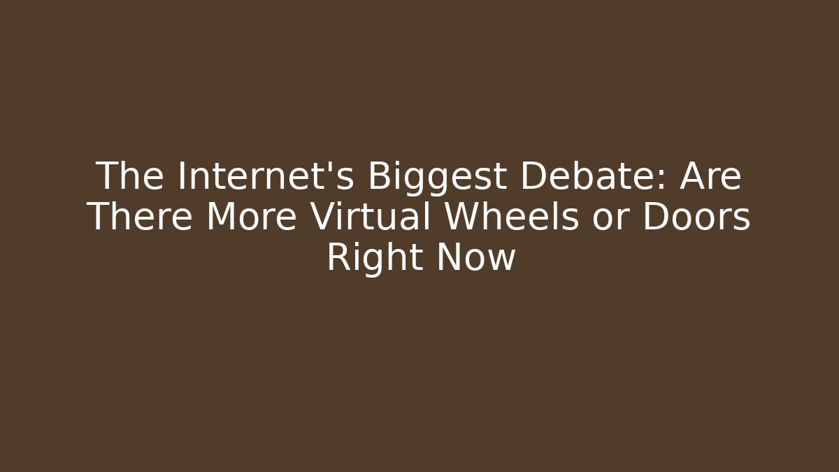The Internet's Biggest Debate: Are There More Virtual Wheels or Doors Right Now