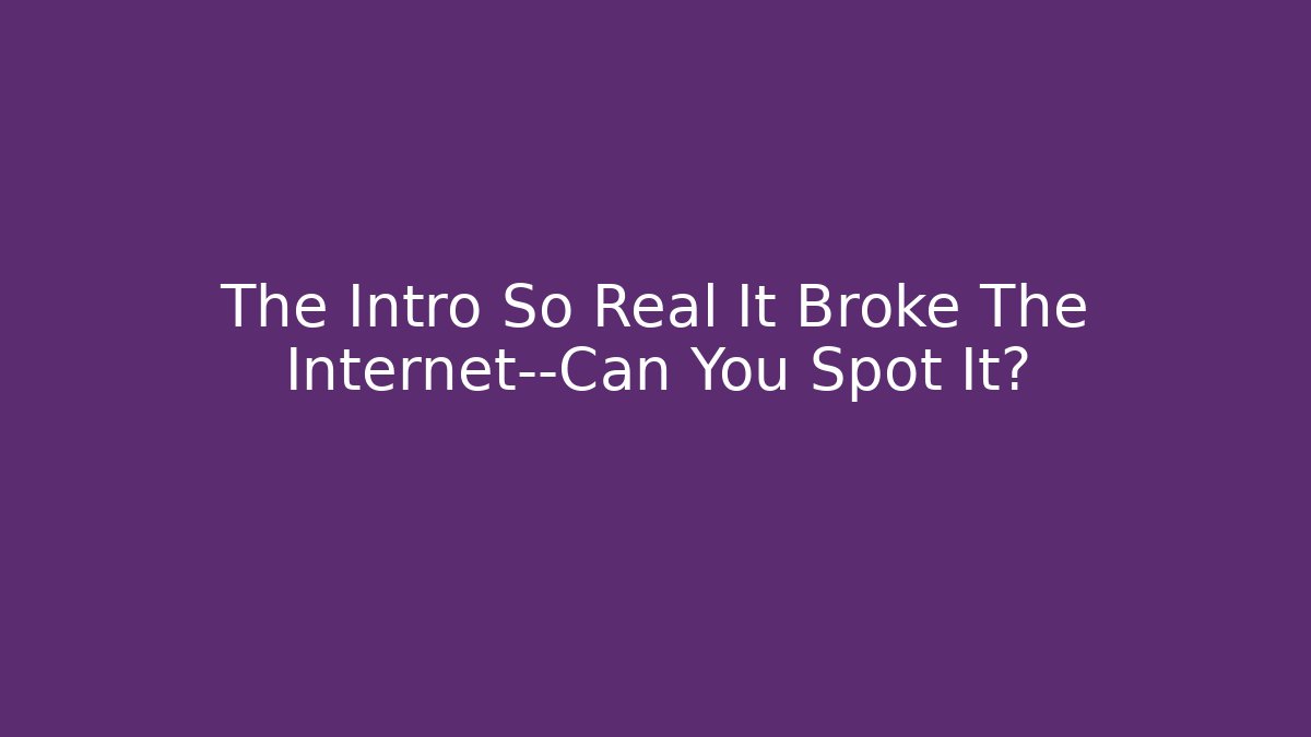 The Intro So Real It Broke The Internet—Can You Spot It?
