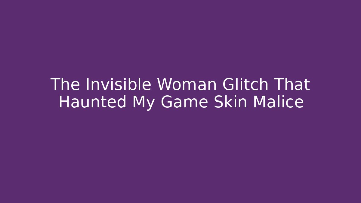 The Invisible Woman Glitch That Haunted My Game Skin Malice