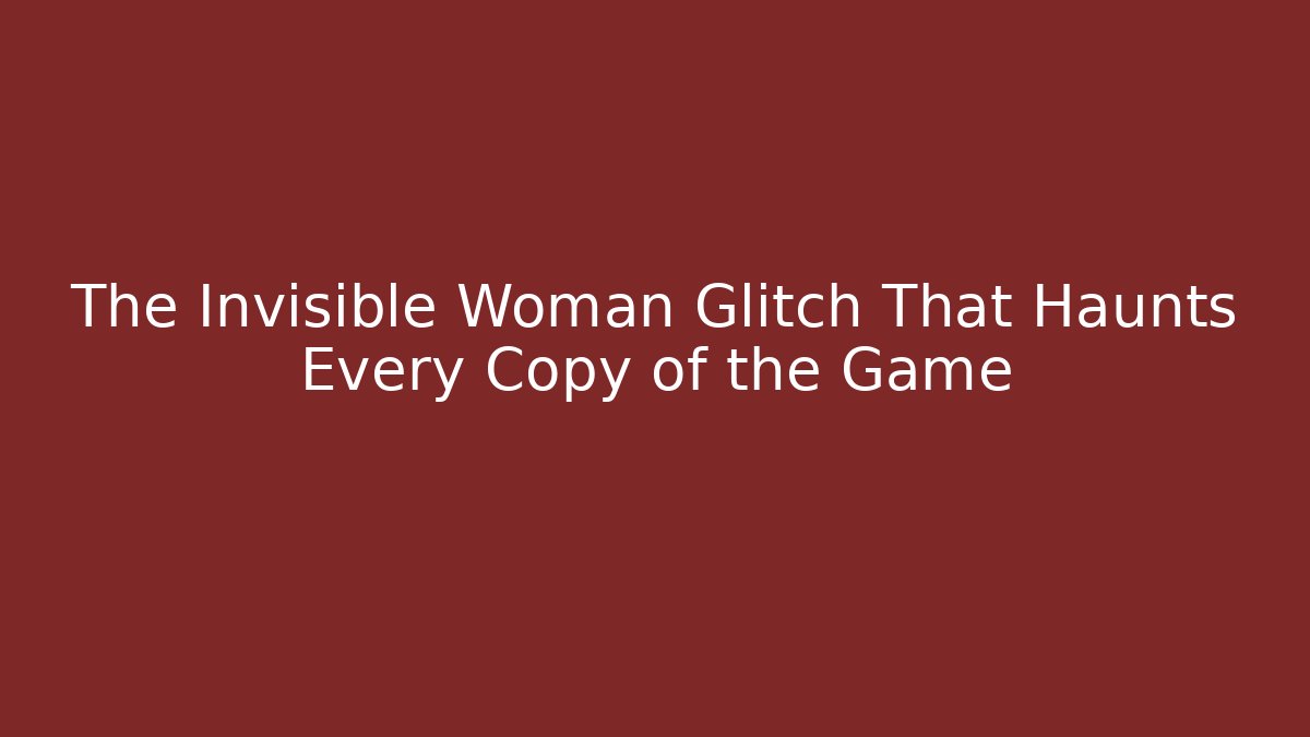 The Invisible Woman Glitch That Haunts Every Copy of the Game