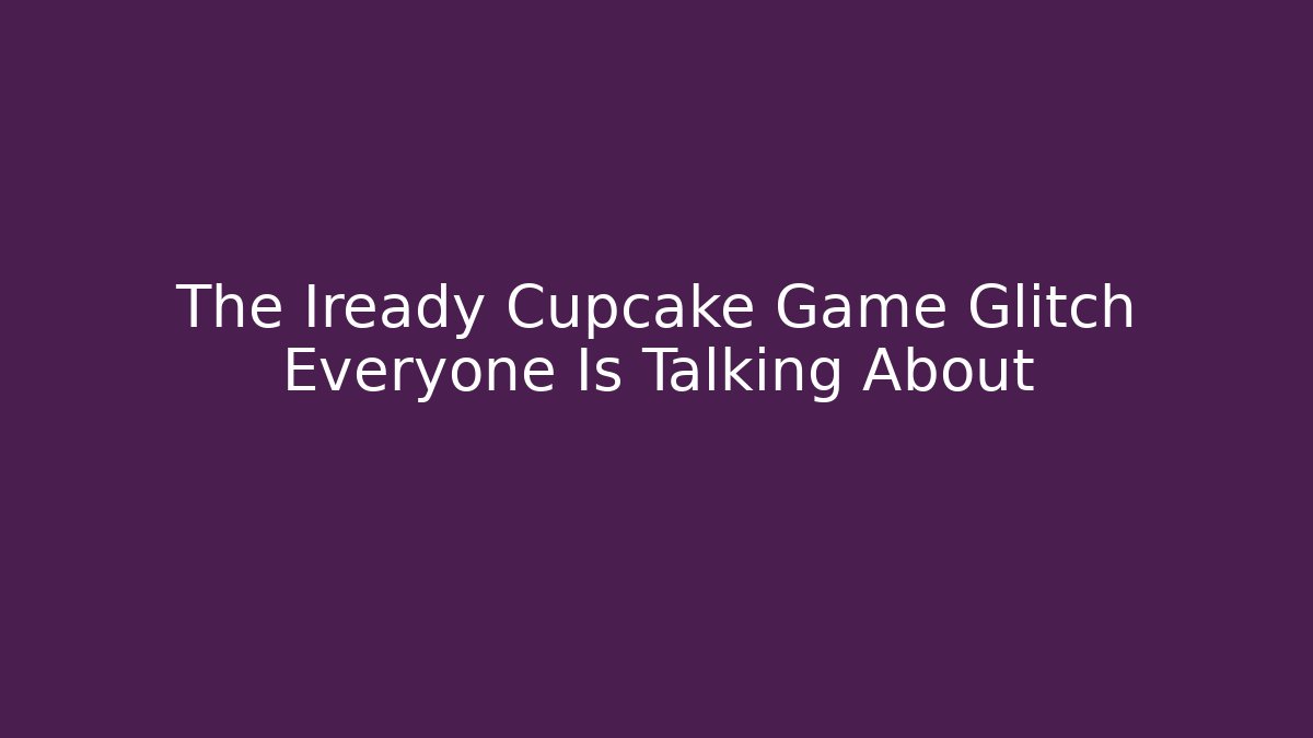 The Iready Cupcake Game Glitch Everyone Is Talking About