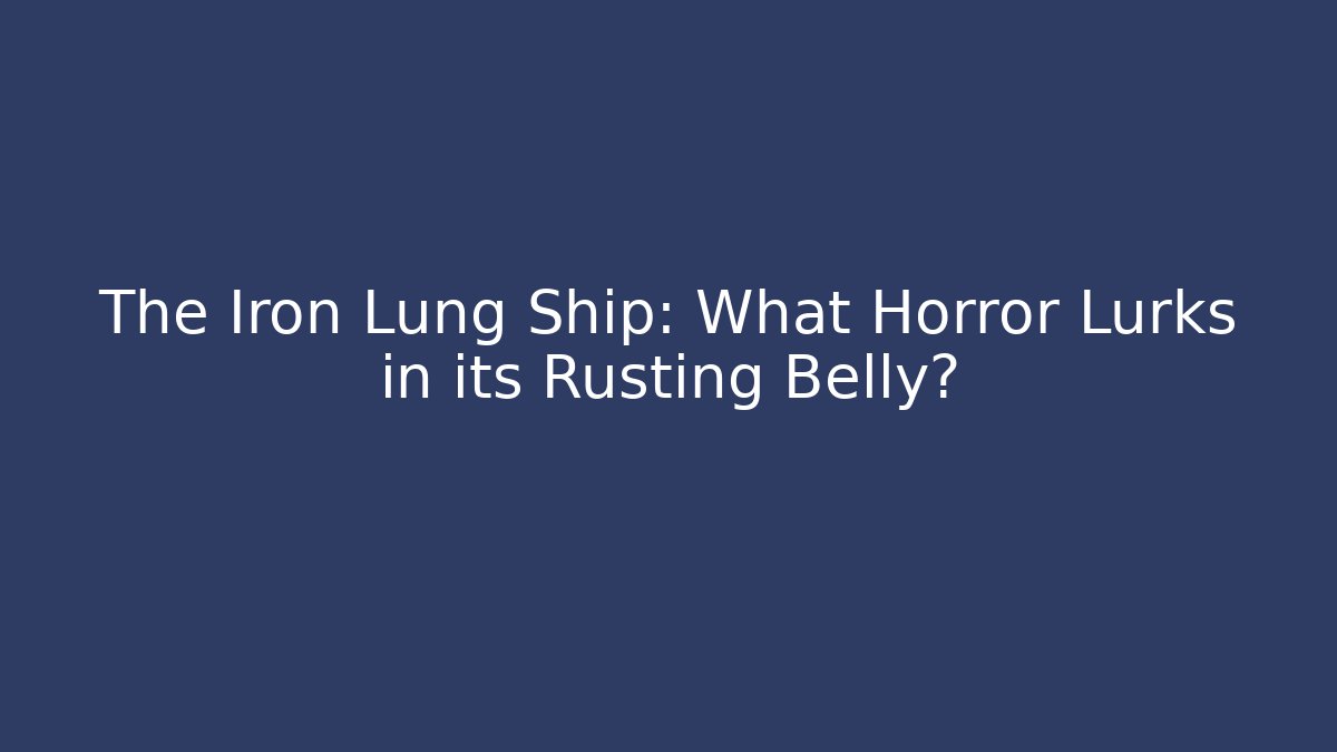 The Iron Lung Ship: What Horror Lurks in its Rusting Belly?