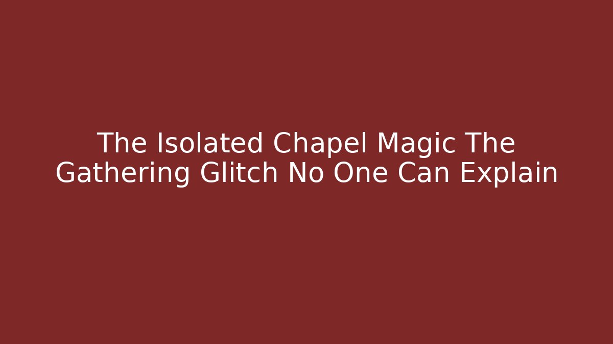 The Isolated Chapel Magic The Gathering Glitch No One Can Explain
