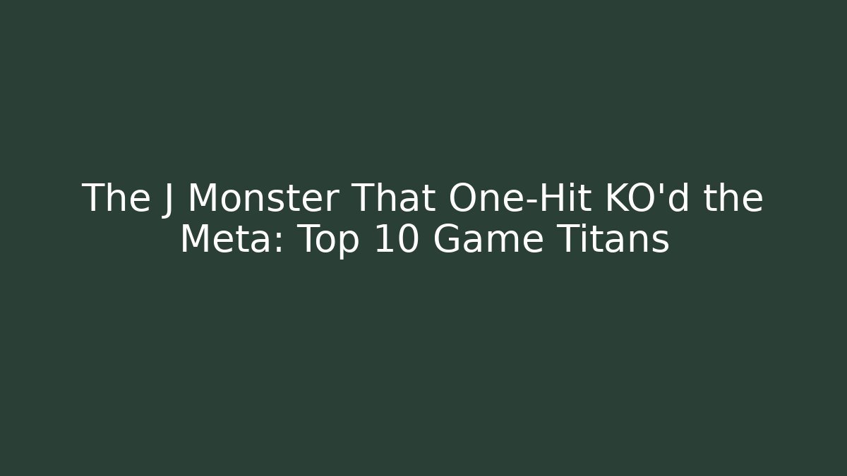 The J Monster That One-Hit KO'd the Meta: Top 10 Game Titans