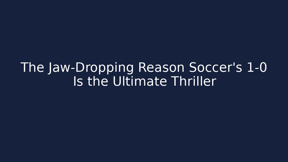 The Jaw-Dropping Reason Soccer's 1-0 Is the Ultimate Thriller