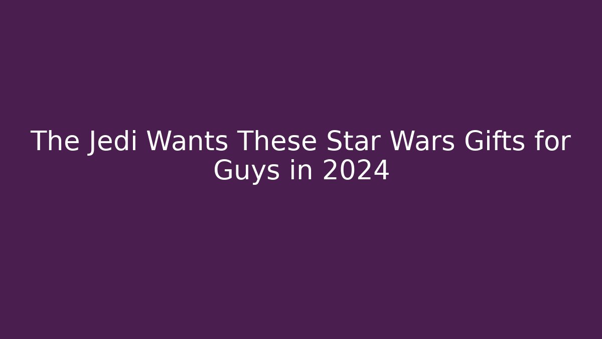 The Jedi Wants These Star Wars Gifts for Guys in 2024