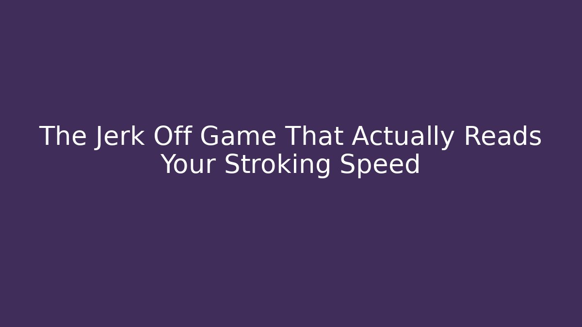 The Jerk Off Game That Actually Reads Your Stroking Speed