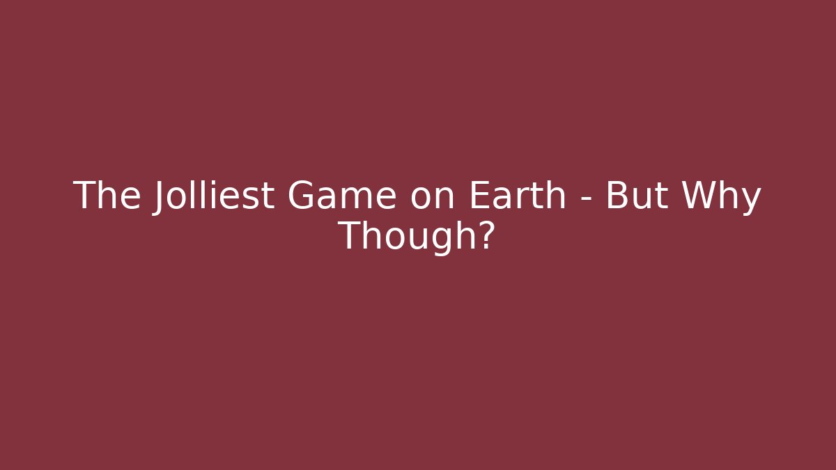 The Jolliest Game on Earth – But Why Though?