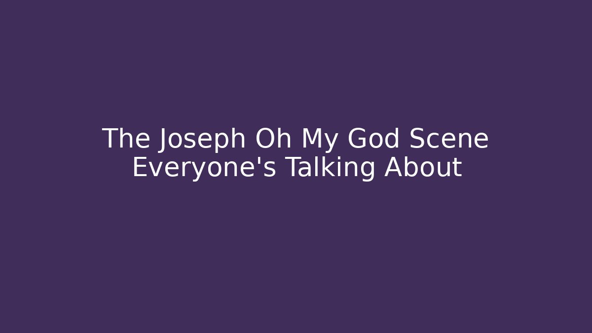 The Joseph Oh My God Scene Everyone's Talking About