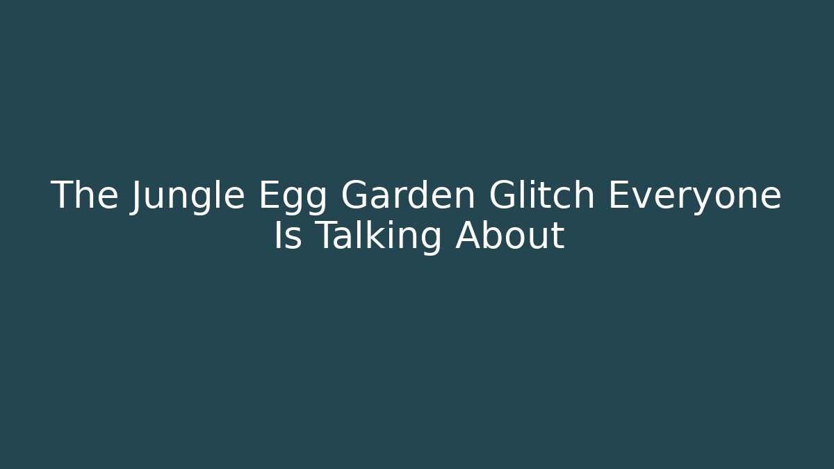 The Jungle Egg Garden Glitch Everyone Is Talking About