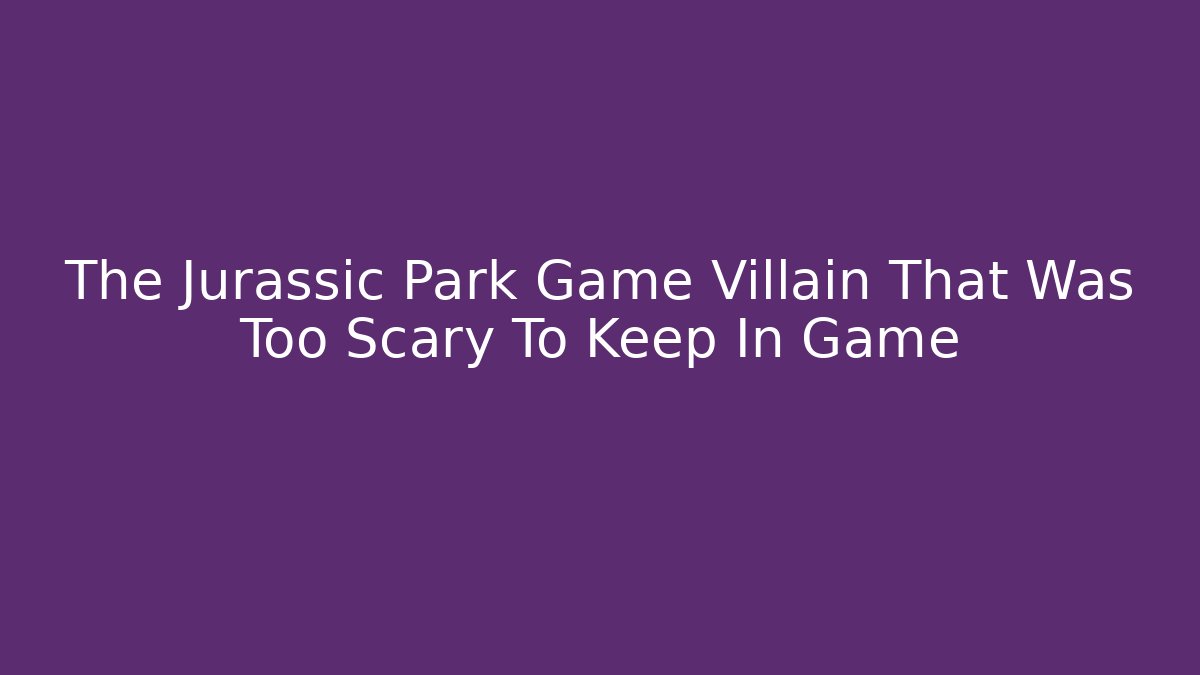 The Jurassic Park Game Villain That Was Too Scary To Keep In Game