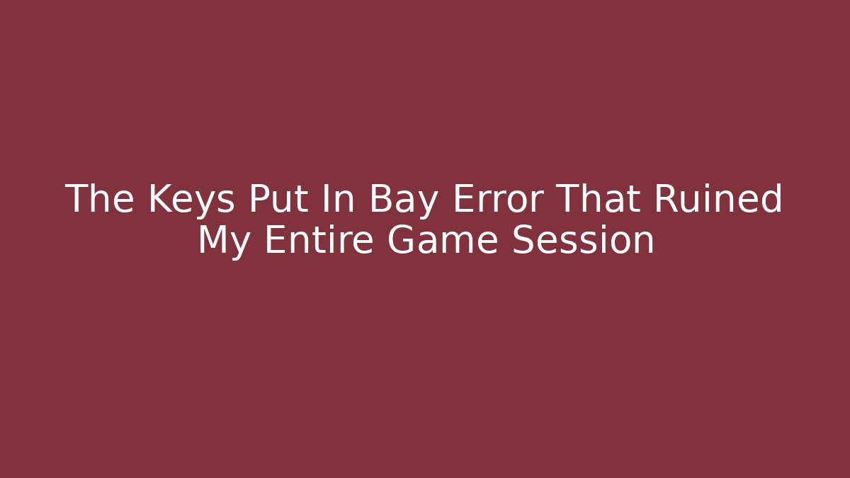 The Keys Put In Bay Error That Ruined My Entire Game Session