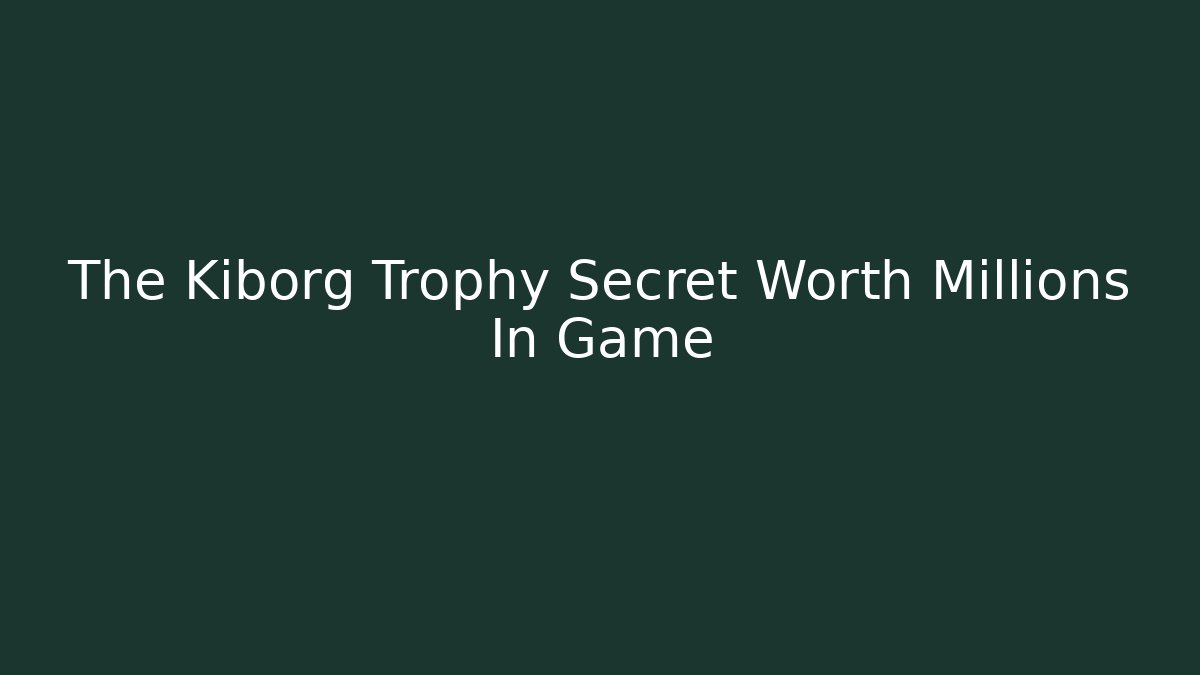The Kiborg Trophy Secret Worth Millions In Game
