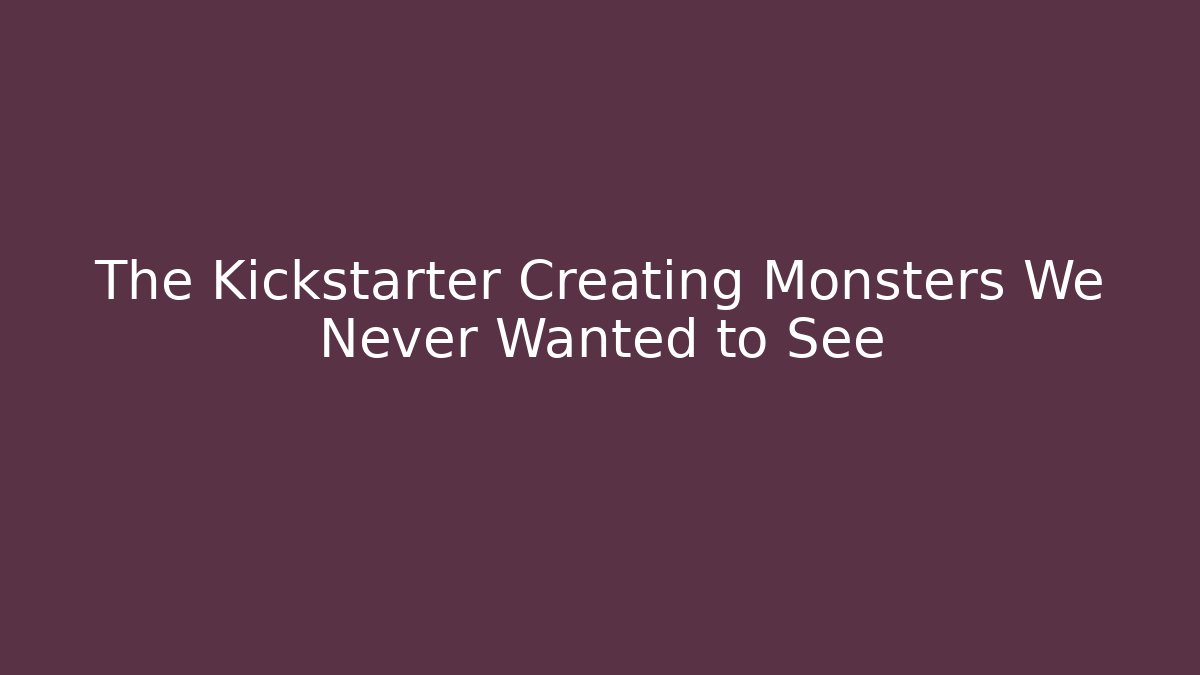 The Kickstarter Creating Monsters We Never Wanted to See