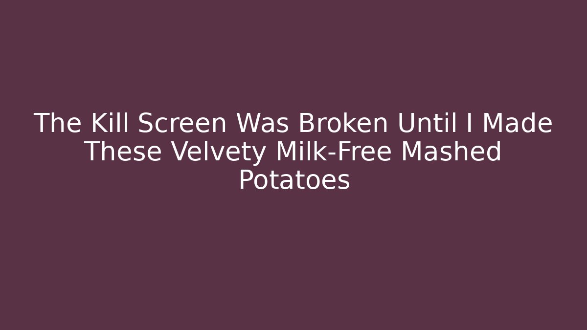 The Kill Screen Was Broken Until I Made These Velvety Milk-Free Mashed Potatoes