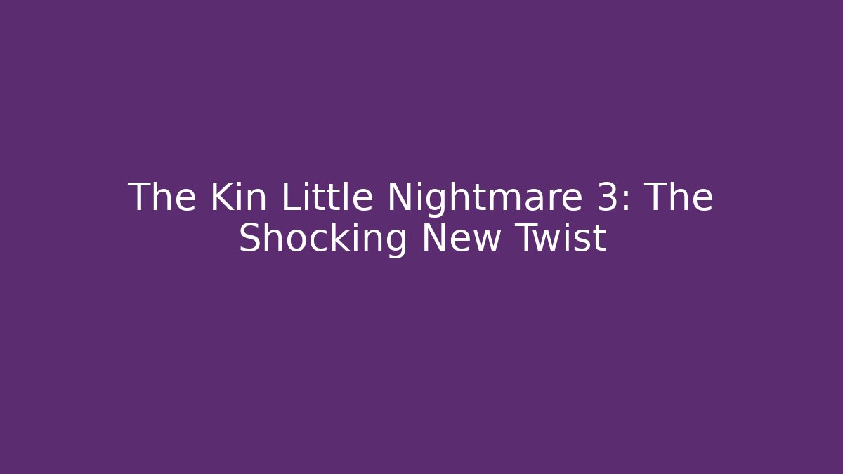 The Kin Little Nightmare 3: The Shocking New Twist