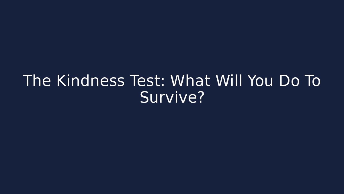 The Kindness Test: What Will You Do To Survive?