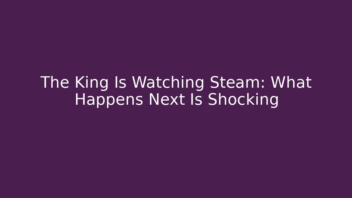The King Is Watching Steam: What Happens Next Is Shocking