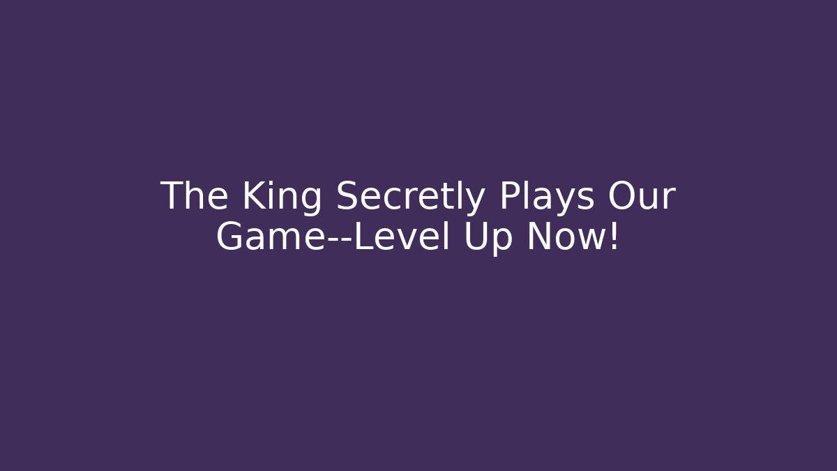 The King Secretly Plays Our Game—Level Up Now!