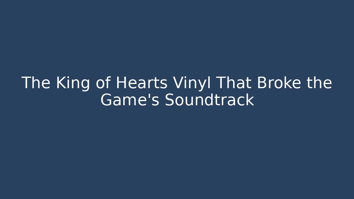 The King of Hearts Vinyl That Broke the Game's Soundtrack