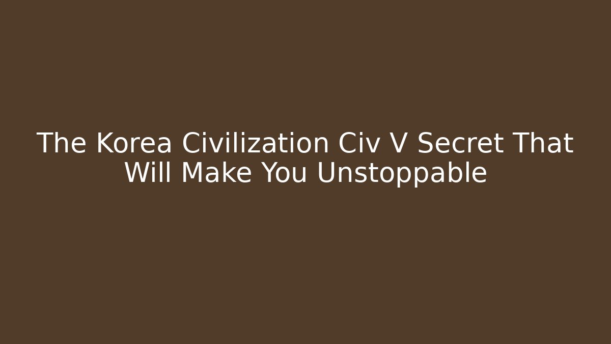 The Korea Civilization Civ V Secret That Will Make You Unstoppable