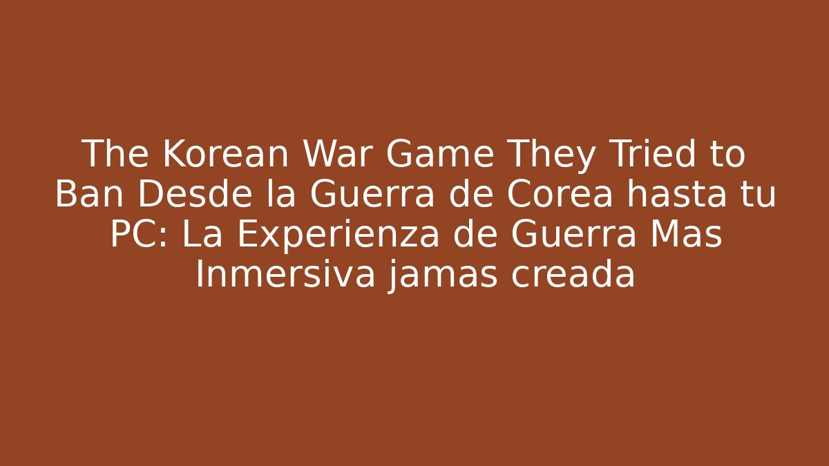 The Korean War Game They Tried to Ban Desde la Guerra de Corea hasta tu PC: La Experienza de Guerra Más Inmersiva jamás creada