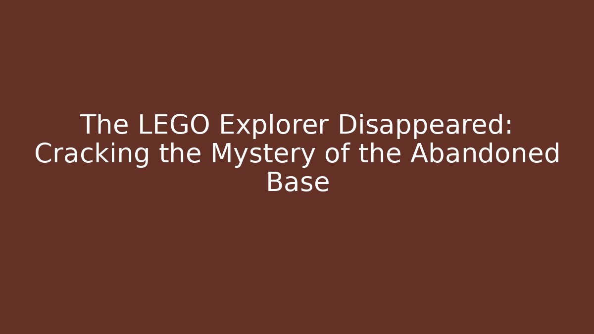 The LEGO Explorer Disappeared: Cracking the Mystery of the Abandoned Base