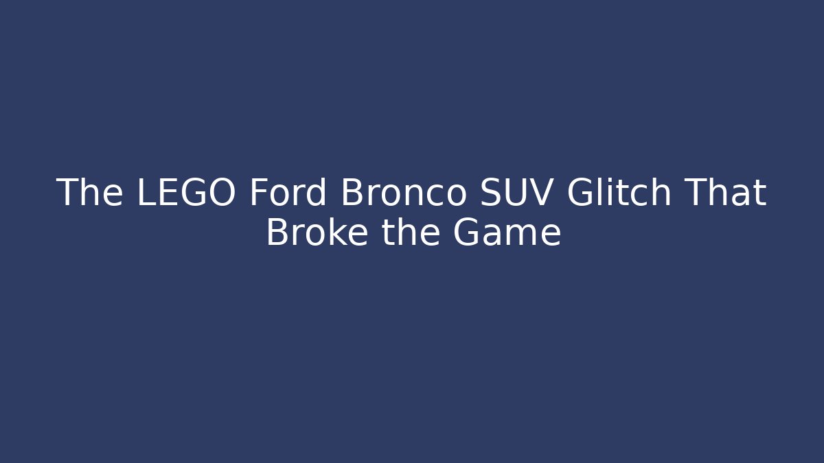 The LEGO Ford Bronco SUV Glitch That Broke the Game