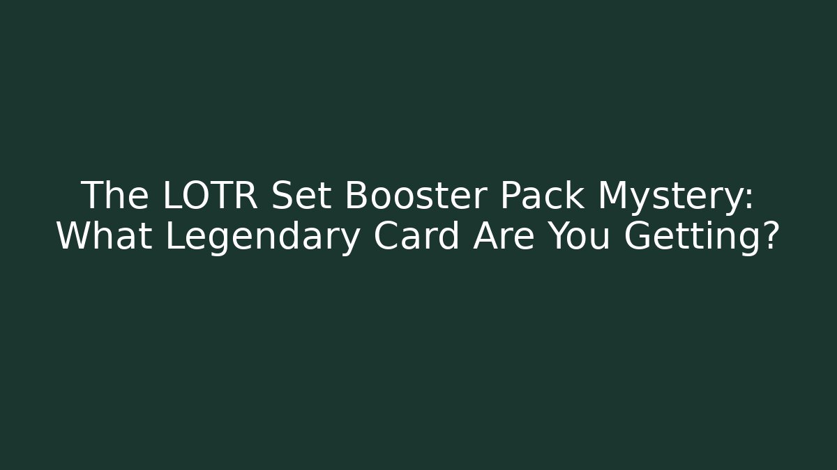The LOTR Set Booster Pack Mystery: What Legendary Card Are You Getting?