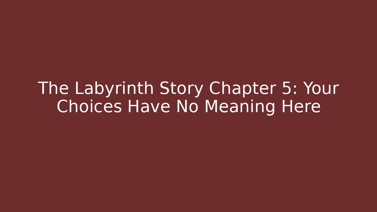 The Labyrinth Story Chapter 5: Your Choices Have No Meaning Here
