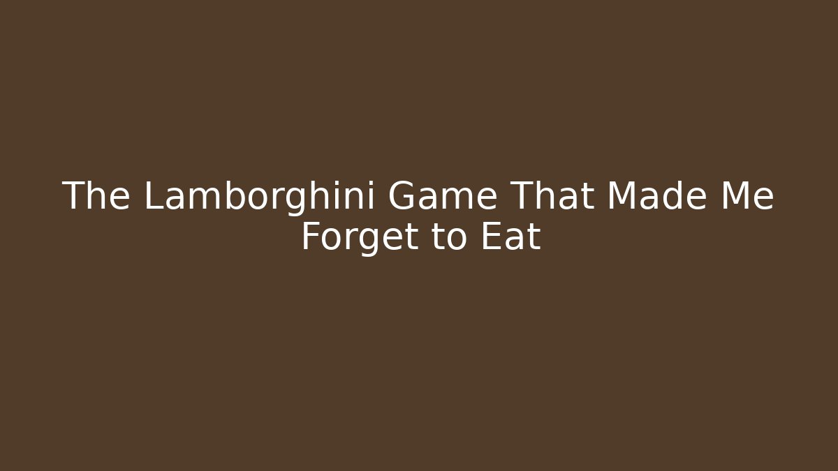 The Lamborghini Game That Made Me Forget to Eat