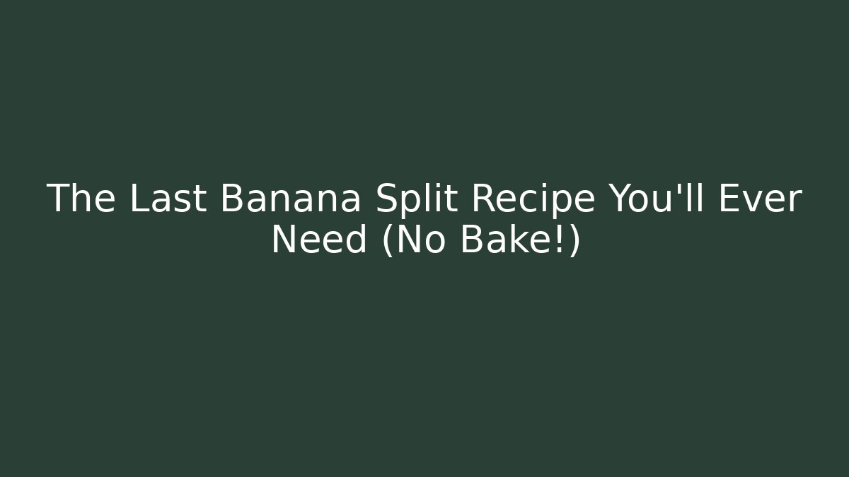 The Last Banana Split Recipe You'll Ever Need (No Bake!)